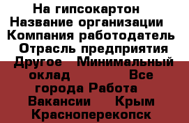 На гипсокартон › Название организации ­ Компания-работодатель › Отрасль предприятия ­ Другое › Минимальный оклад ­ 60 000 - Все города Работа » Вакансии   . Крым,Красноперекопск